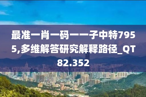 最准一肖一码一一子中特7955,多维解答研究解释路径_QT82.352