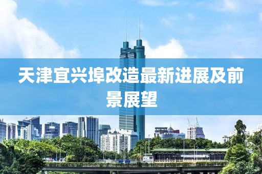 天津宜兴埠改造最新进展及前景展望