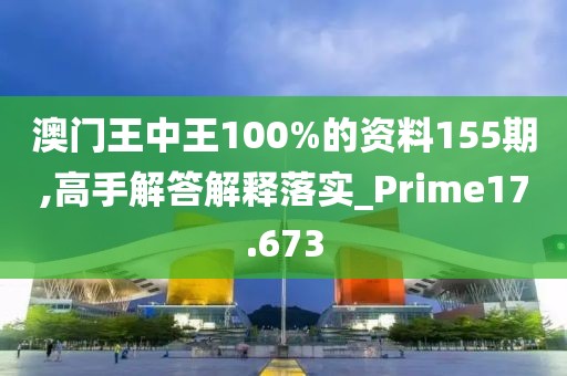 澳门王中王100%的资料155期,高手解答解释落实_Prime17.673