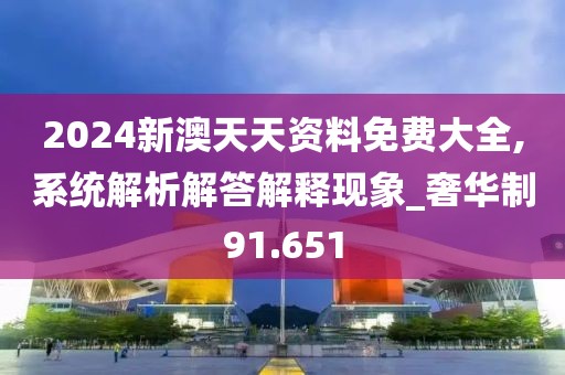 2024新澳天天资料免费大全,系统解析解答解释现象_奢华制91.651