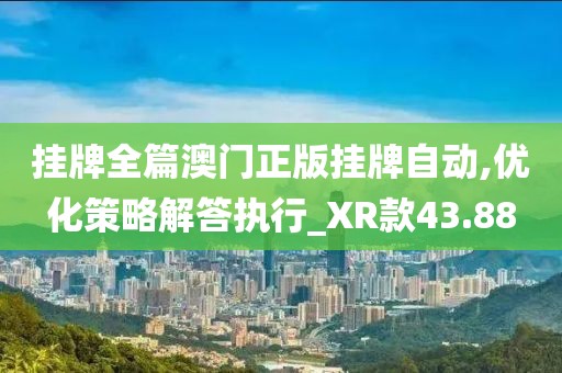 挂牌全篇澳门正版挂牌自动,优化策略解答执行_XR款43.88