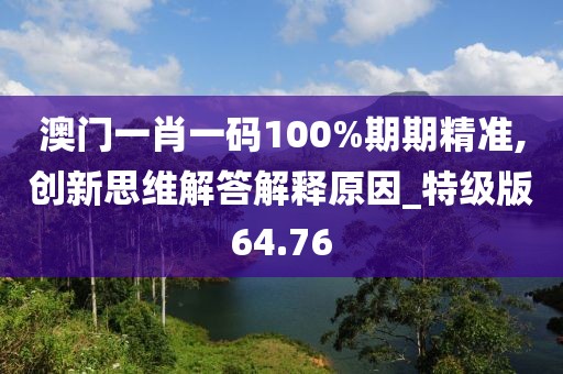 澳门一肖一码100%期期精准,创新思维解答解释原因_特级版64.76