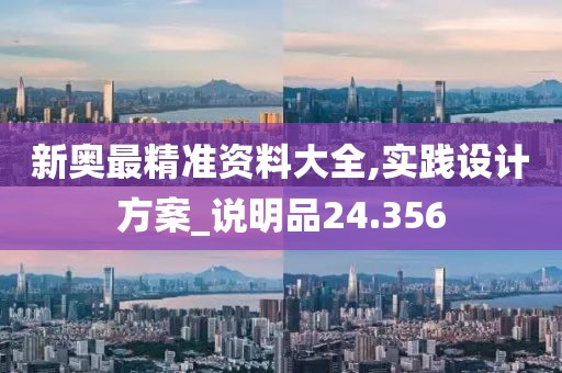 新奥最精准资料大全,实践设计方案_说明品24.356