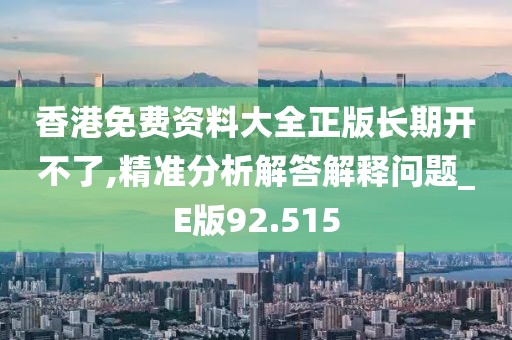 香港免费资料大全正版长期开不了,精准分析解答解释问题_E版92.515