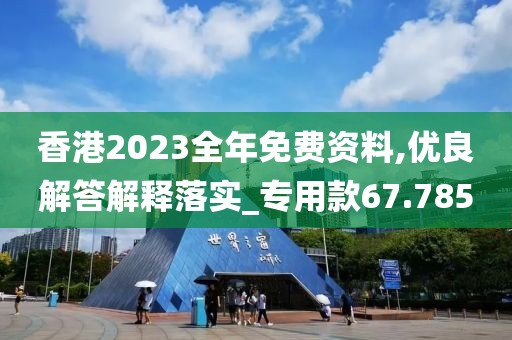 香港2023全年免费资料,优良解答解释落实_专用款67.785