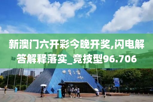 新澳门六开彩今晚开奖,闪电解答解释落实_竞技型96.706