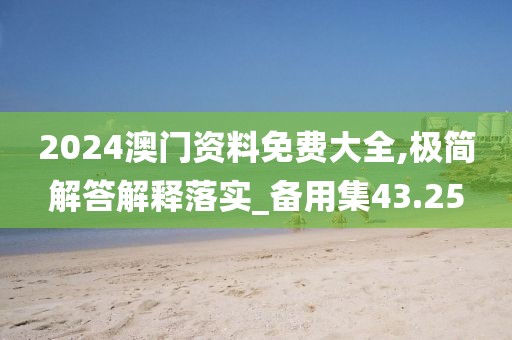 2024澳门资料免费大全,极简解答解释落实_备用集43.25