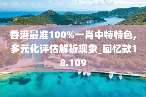 香港最准100%一肖中特特色,多元化评估解析现象_回忆款18.109