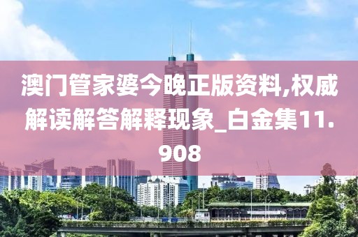 澳门管家婆今晚正版资料,权威解读解答解释现象_白金集11.908