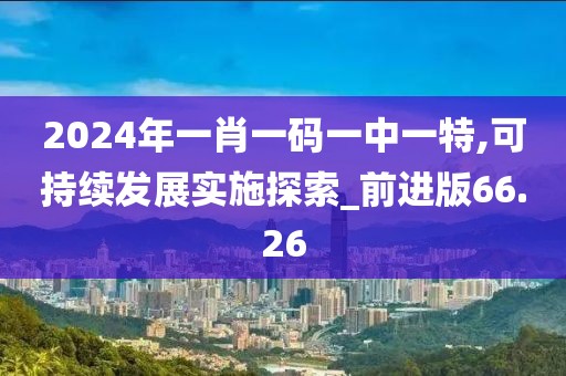 2024年一肖一码一中一特,可持续发展实施探索_前进版66.26