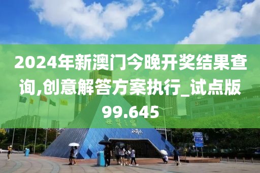2024年新澳门今晚开奖结果查询,创意解答方案执行_试点版99.645