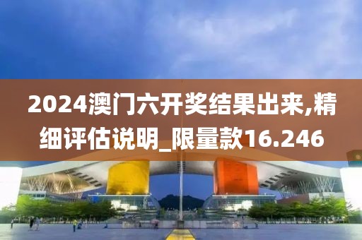 2024澳门六开奖结果出来,精细评估说明_限量款16.246