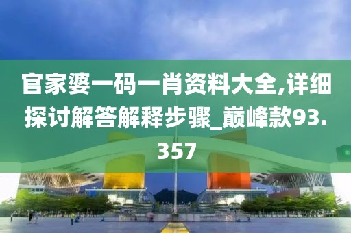 官家婆一码一肖资料大全,详细探讨解答解释步骤_巅峰款93.357