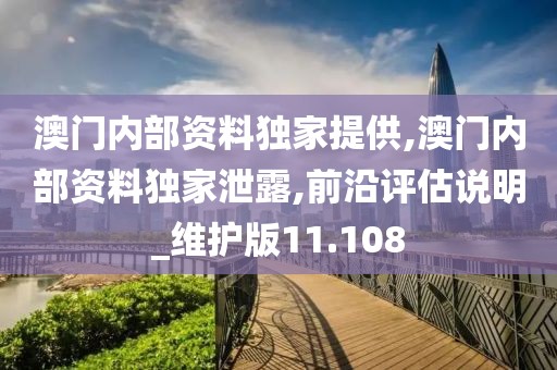 澳门内部资料独家提供,澳门内部资料独家泄露,前沿评估说明_维护版11.108