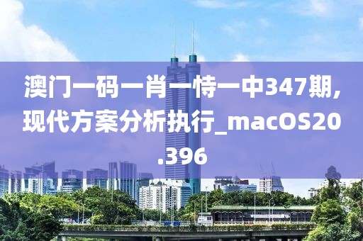 澳门一码一肖一恃一中347期,现代方案分析执行_macOS20.396