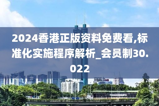 2024香港正版资料免费看,标准化实施程序解析_会员制30.022