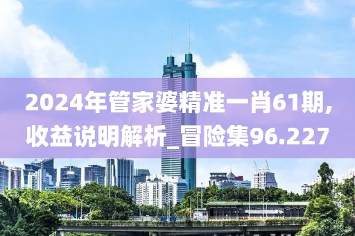 2024年管家婆精准一肖61期,收益说明解析_冒险集96.227