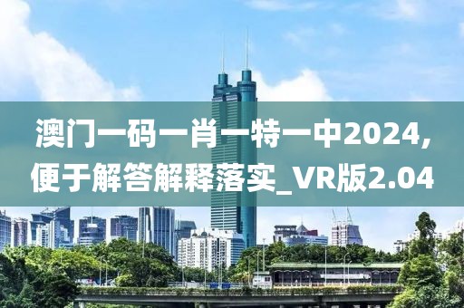 澳门一码一肖一特一中2024,便于解答解释落实_VR版2.04