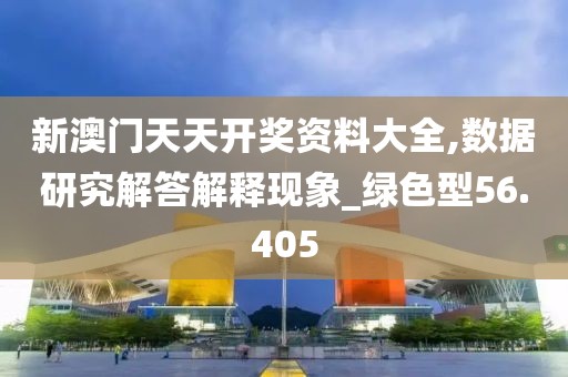 新澳门天天开奖资料大全,数据研究解答解释现象_绿色型56.405