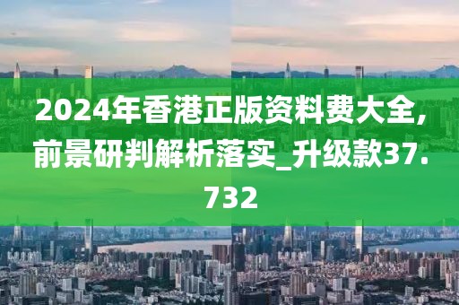 2024年香港正版资料费大全,前景研判解析落实_升级款37.732
