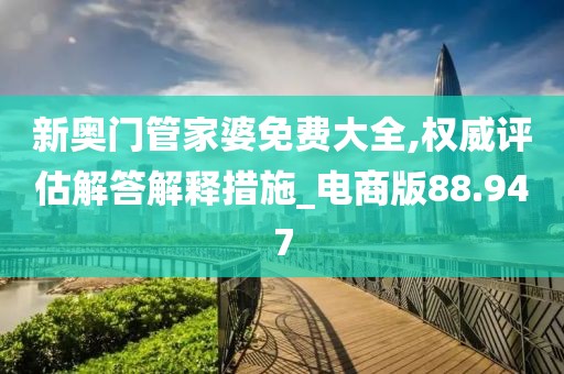 新奥门管家婆免费大全,权威评估解答解释措施_电商版88.947