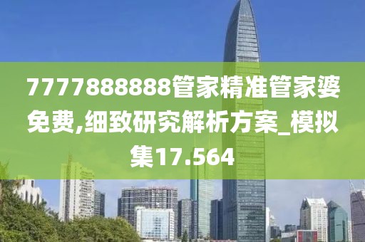 7777888888管家精准管家婆免费,细致研究解析方案_模拟集17.564