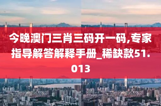 今晚澳门三肖三码开一码,专家指导解答解释手册_稀缺款51.013