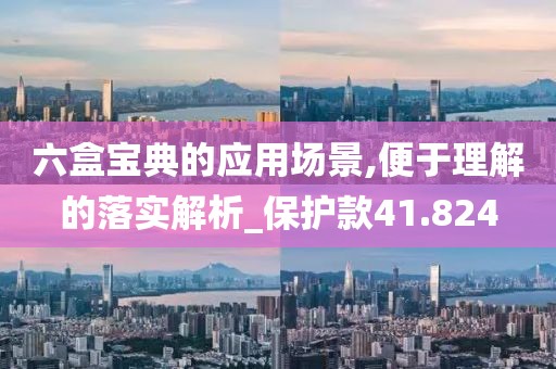 六盒宝典的应用场景,便于理解的落实解析_保护款41.824