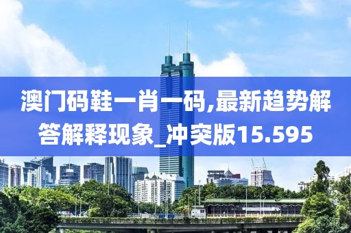 澳门码鞋一肖一码,最新趋势解答解释现象_冲突版15.595