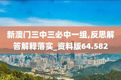 新澳门三中三必中一组,反思解答解释落实_资料版64.582