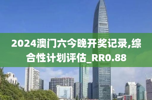 2024澳门六今晚开奖记录,综合性计划评估_RR0.88