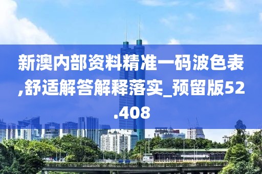 新澳内部资料精准一码波色表,舒适解答解释落实_预留版52.408