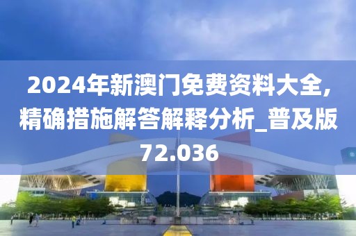 2024年新澳门免费资料大全,精确措施解答解释分析_普及版72.036