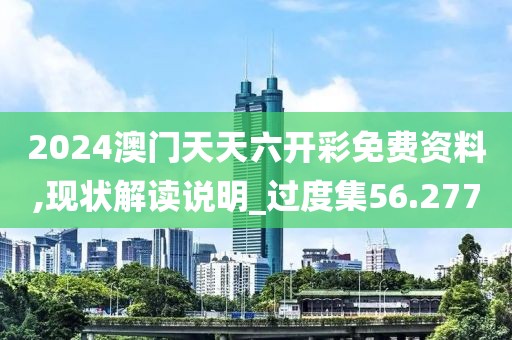 2024澳门天天六开彩免费资料,现状解读说明_过度集56.277
