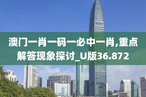 澳门一肖一码一必中一肖,重点解答现象探讨_U版36.872
