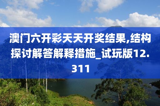 澳门六开彩天天开奖结果,结构探讨解答解释措施_试玩版12.311