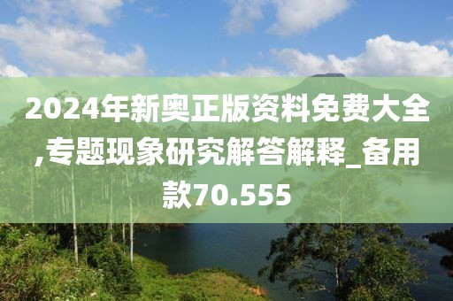 2024年新奥正版资料免费大全,专题现象研究解答解释_备用款70.555
