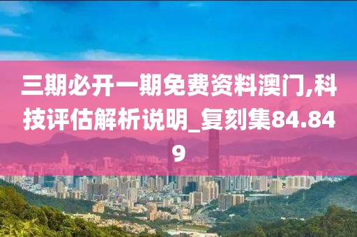 三期必开一期免费资料澳门,科技评估解析说明_复刻集84.849