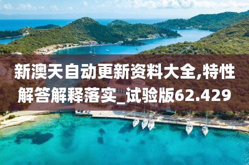 新澳天自动更新资料大全,特性解答解释落实_试验版62.429