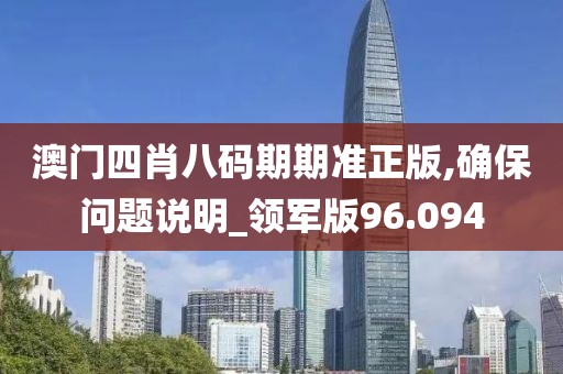 澳门四肖八码期期准正版,确保问题说明_领军版96.094