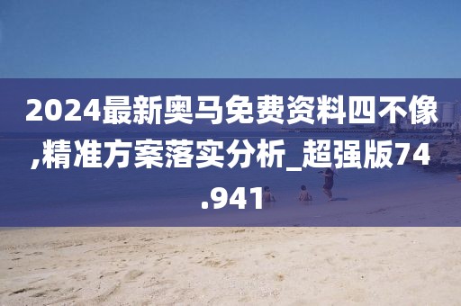 2024最新奥马免费资料四不像,精准方案落实分析_超强版74.941