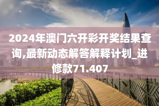2024年澳门六开彩开奖结果查询,最新动态解答解释计划_进修款71.407