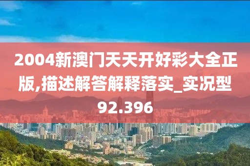 2004新澳门天天开好彩大全正版,描述解答解释落实_实况型92.396