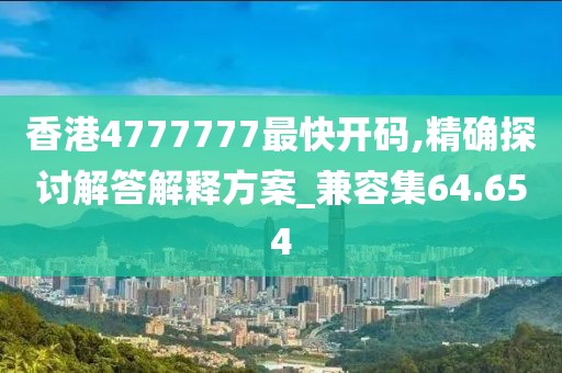 香港4777777最快开码,精确探讨解答解释方案_兼容集64.654