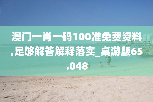 澳门一肖一码100准免费资料,足够解答解释落实_桌游版65.048