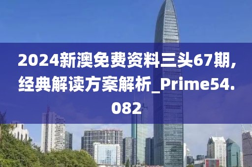2024新澳免费资料三头67期,经典解读方案解析_Prime54.082