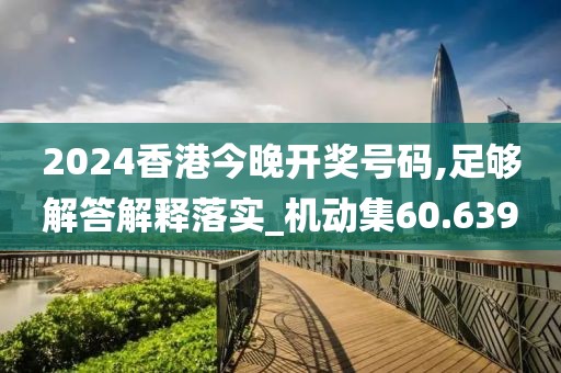 2024香港今晚开奖号码,足够解答解释落实_机动集60.639