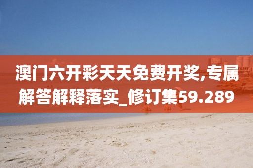 澳门六开彩天天免费开奖,专属解答解释落实_修订集59.289