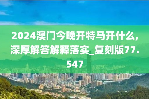 2024澳门今晚开特马开什么,深厚解答解释落实_复刻版77.547