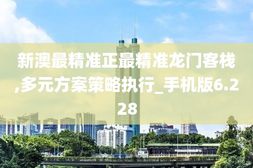 新澳最精准正最精准龙门客栈,多元方案策略执行_手机版6.228